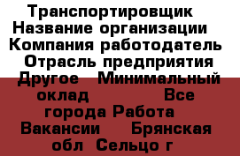 Транспортировщик › Название организации ­ Компания-работодатель › Отрасль предприятия ­ Другое › Минимальный оклад ­ 15 000 - Все города Работа » Вакансии   . Брянская обл.,Сельцо г.